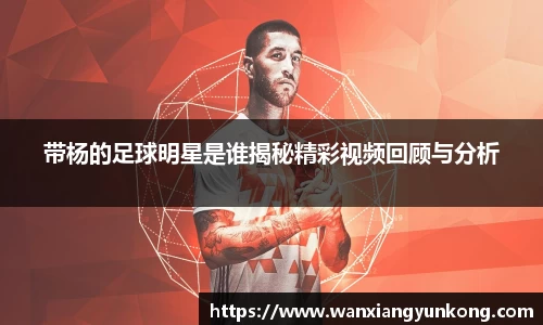 带杨的足球明星是谁揭秘精彩视频回顾与分析
